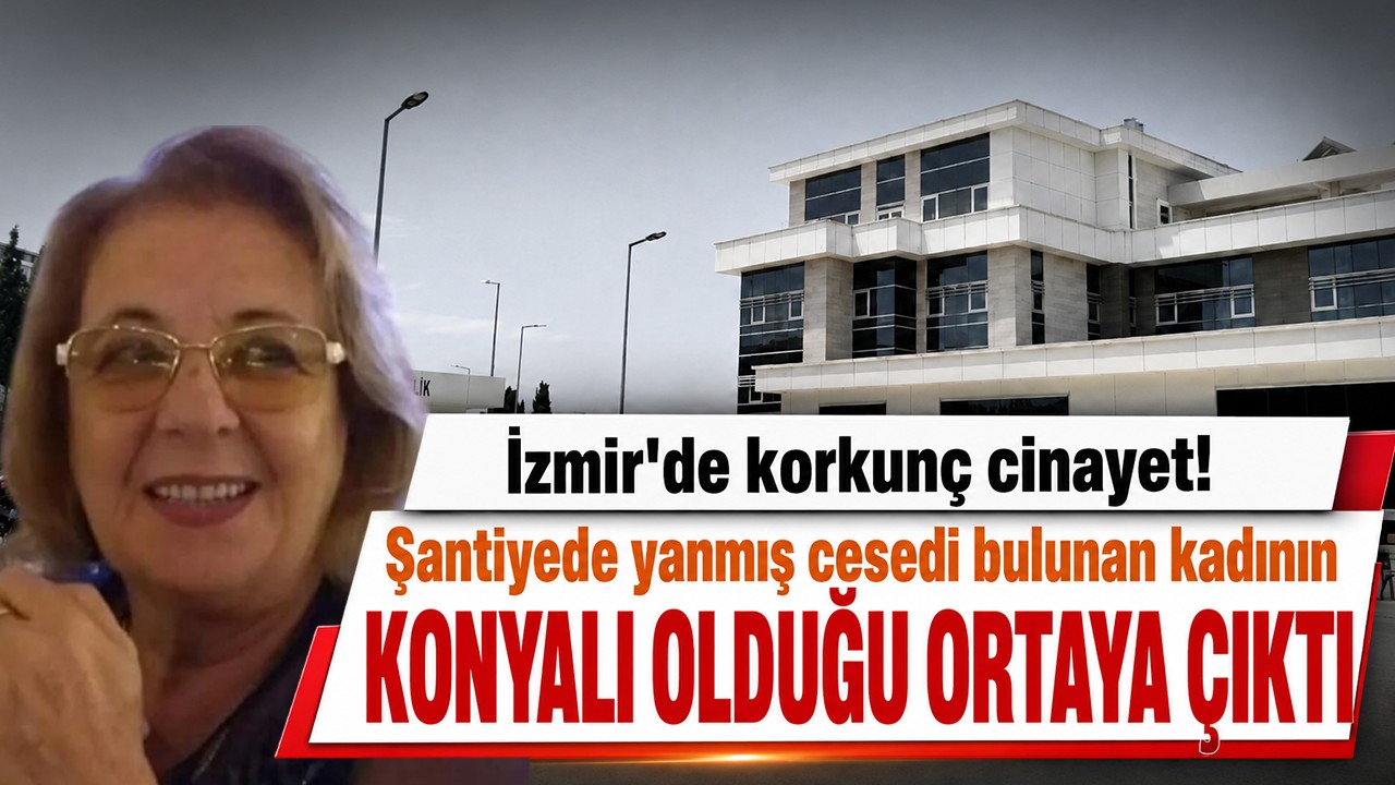 İzmir'de korkunç cinayet! Şantiyede yanmış cesedi bulunan kadının Konyalı olduğu ortaya çıktı
