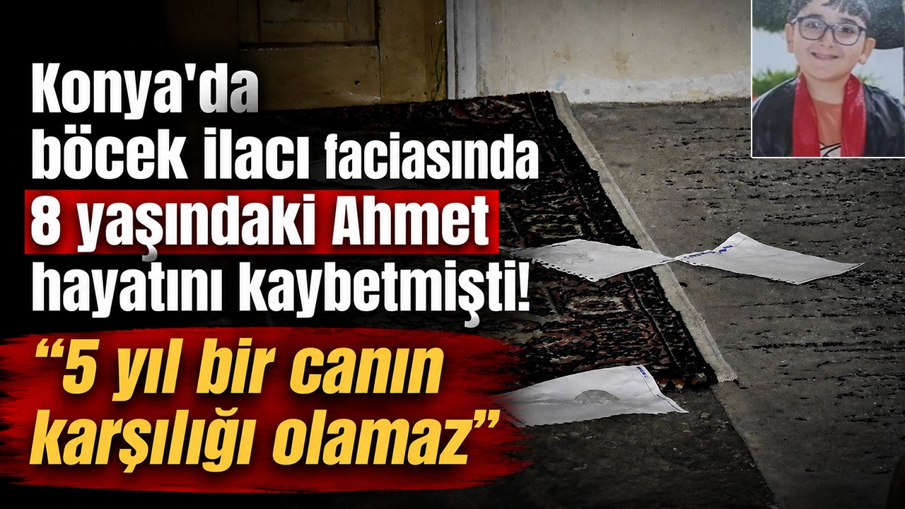 Konya'da böcek ilacı faciasında 8 yaşındaki Ahmet hayatını kaybetmişti! "5 yıl bir canın karşılığı olamaz"