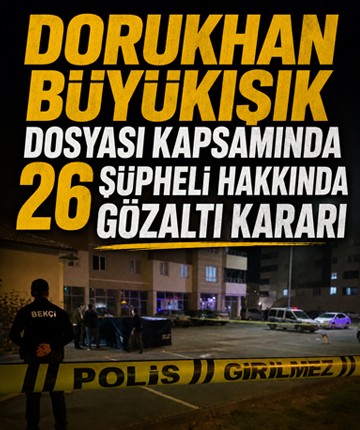 Dorukhan Büyükışık dosyası kapsamında 26 şüpheli hakkında gözaltı kararı