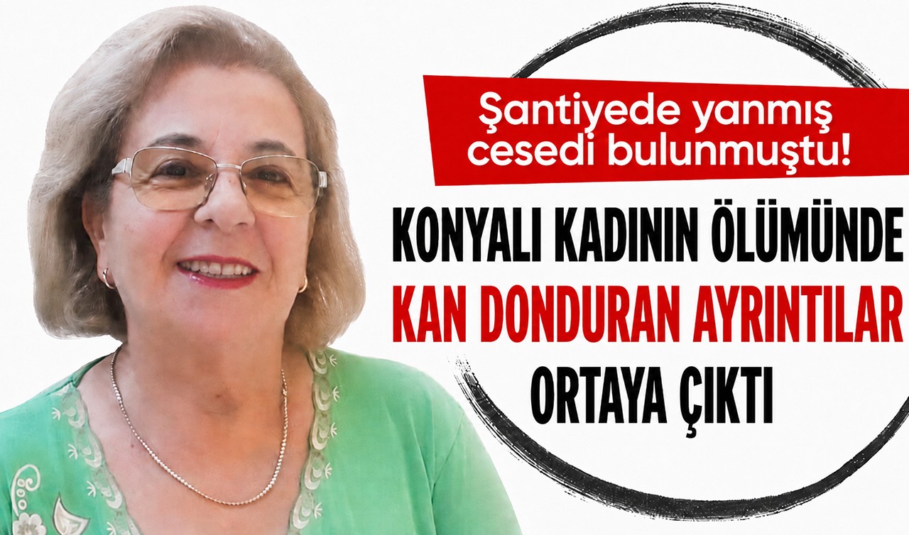 Şantiyede yanmış cesedi bulunmuştu! Konyalı kadının ölümünde kan donduran ayrıntılar ortaya çıktı