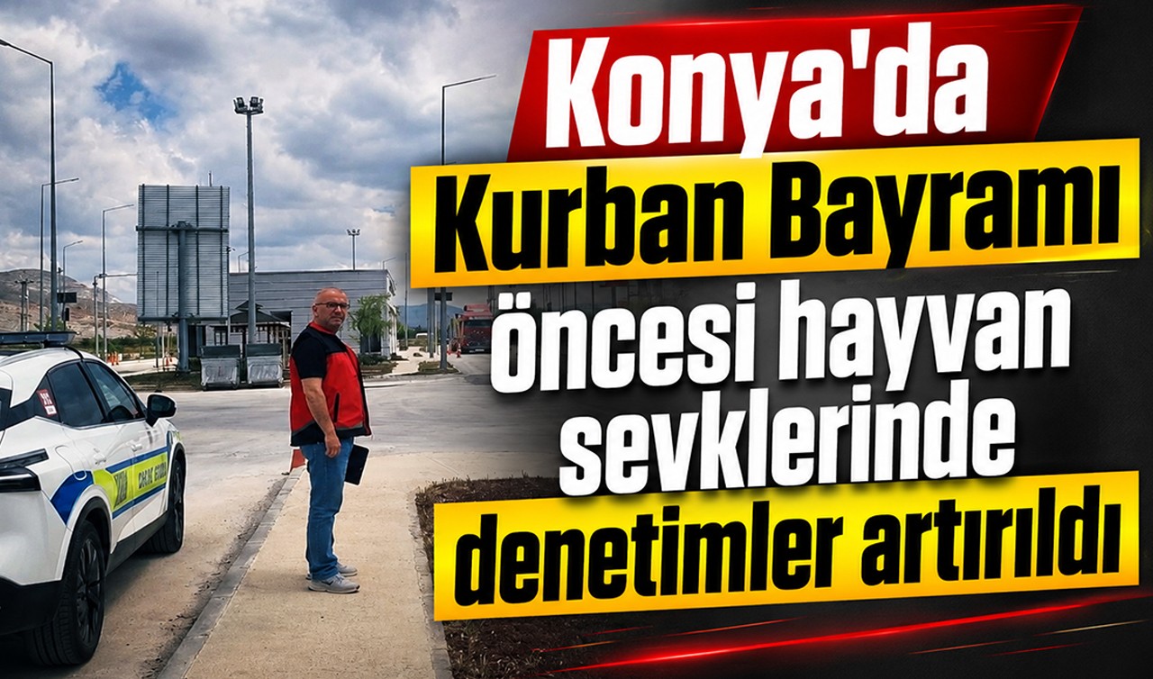 Konya'da Kurban Bayramı öncesi hayvan sevklerinde denetimler artırıldı