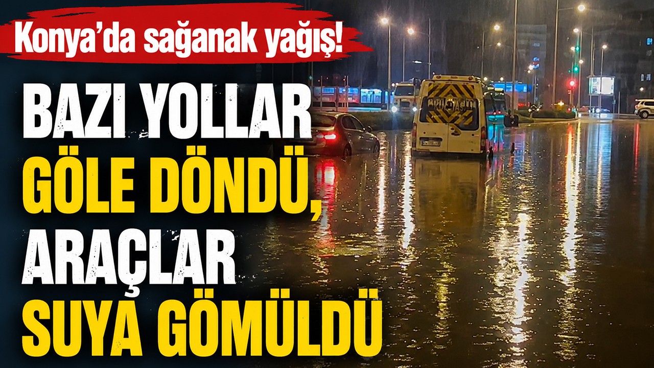 Konya'da sağanak yağış! Bazı yollar göle döndü, araçlar suya gömüldü