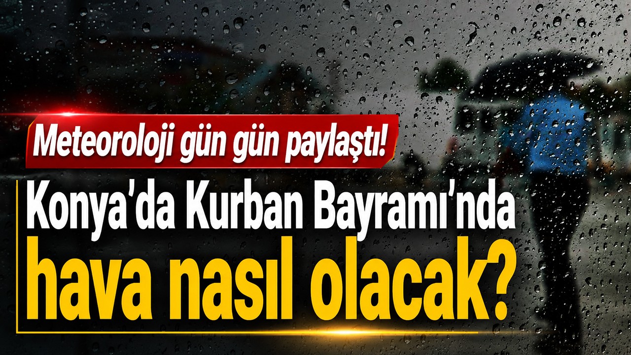 Meteoroloji gün gün paylaştı! Konya'da Kurban Bayramı'nda hava nasıl olacak?