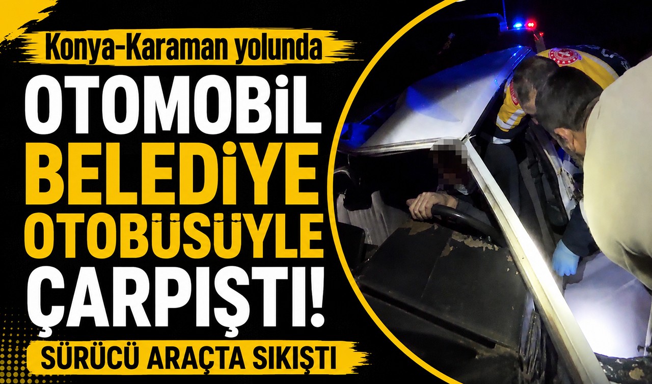 Konya-Karaman yolunda otomobil belediye otobüsüyle çarpıştı! Sürücü araçta sıkıştı