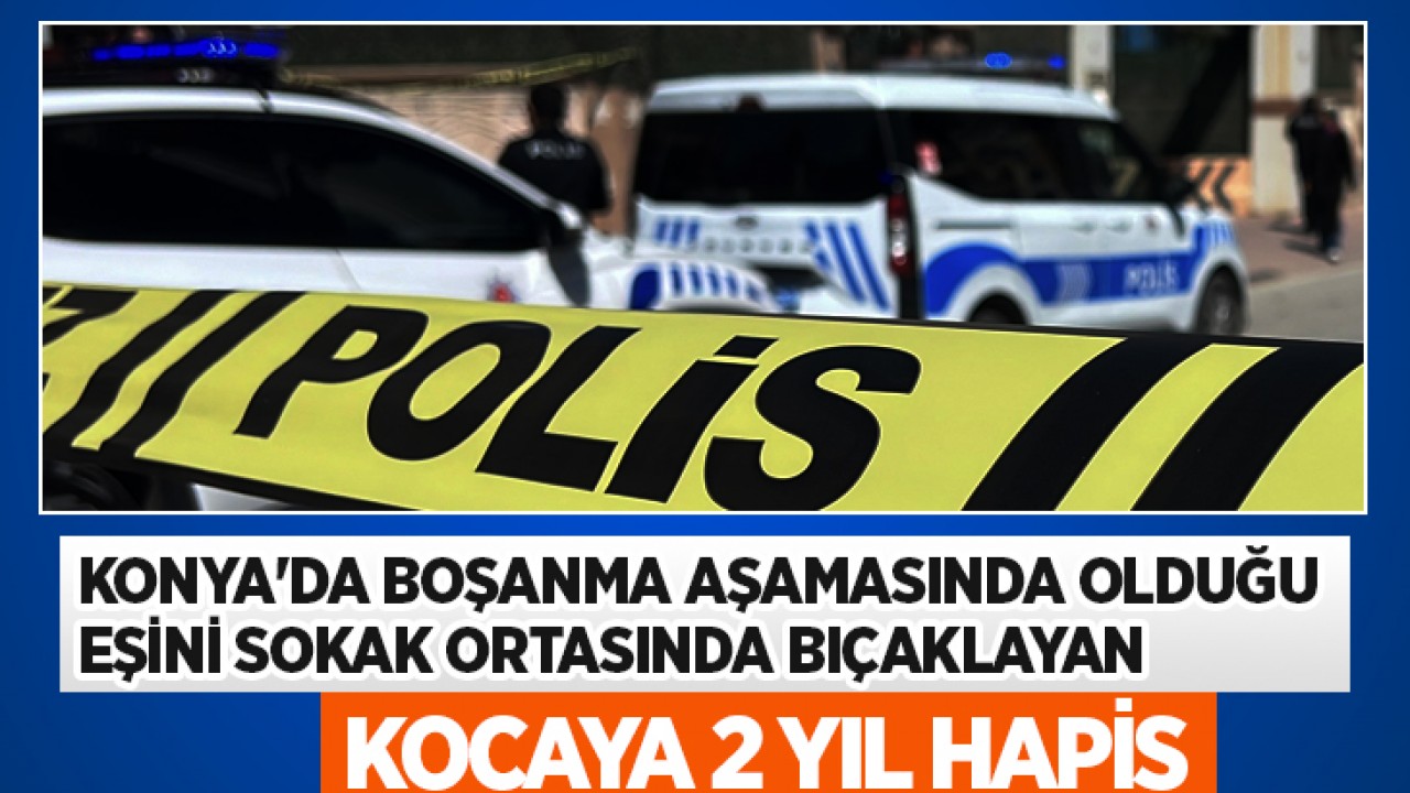Konya'da boşanma aşamasında olduğu eşini sokak ortasında bıçaklayan kocaya 2 yıl hapis