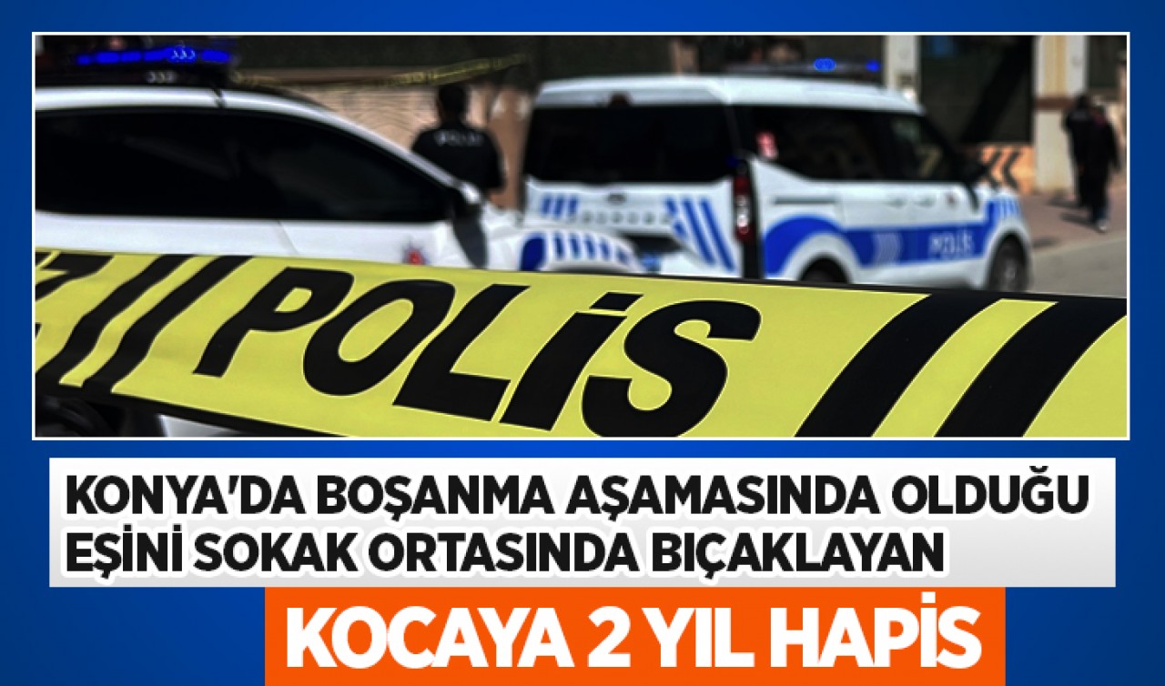 Konya'da boşanma aşamasında olduğu eşini sokak ortasında bıçaklayan kocaya 2 yıl hapis