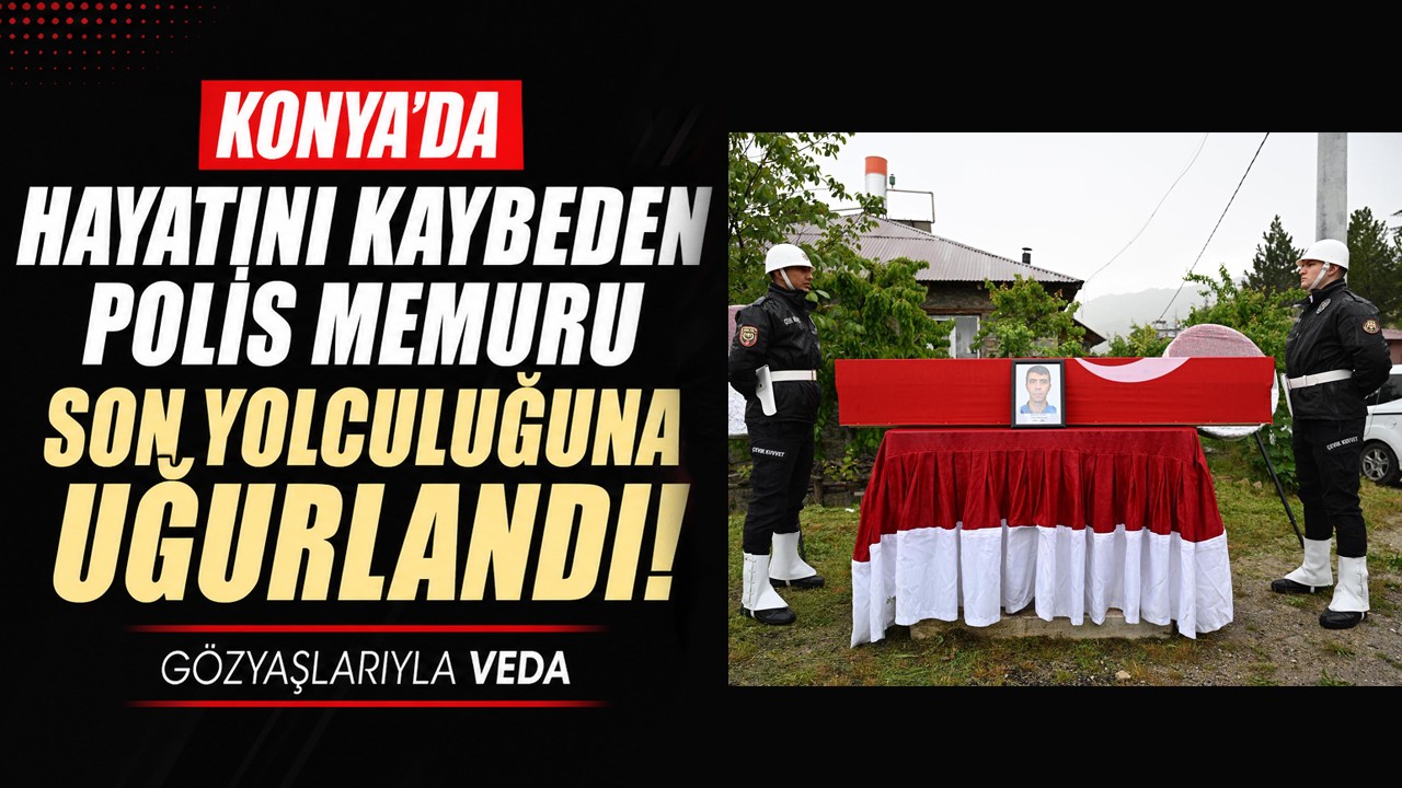 Konya’da hayatını kaybeden polis memuru son yolculuğuna uğurlandı