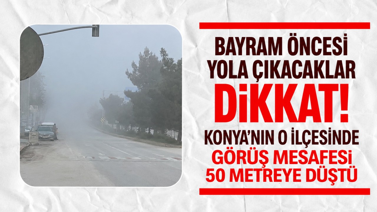 Bayram öncesi yola çıkacaklar dikkat! Konya'nın o ilçesinde görüş mesafesi 50 metreye düştü