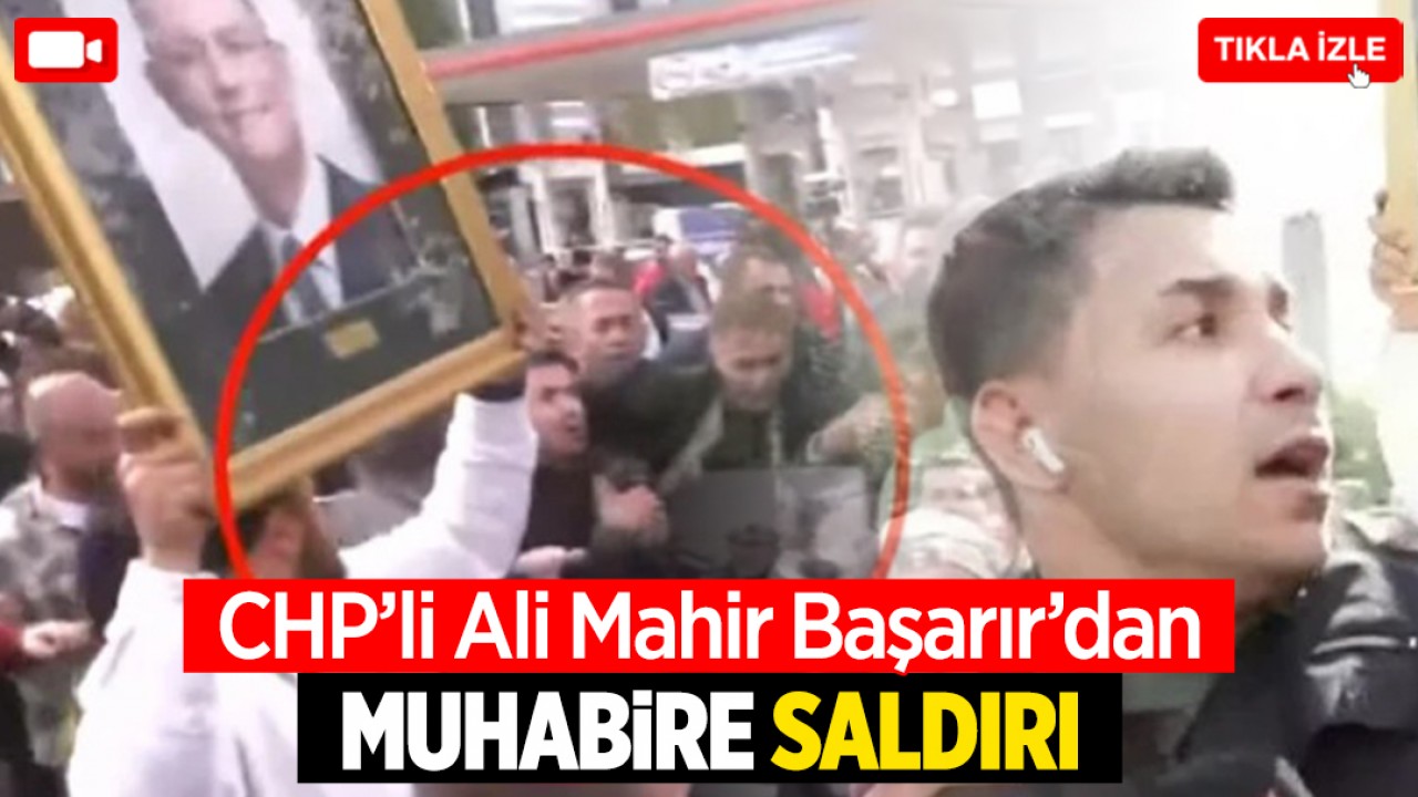 CHP'li Ali Mahir Başarır'dan muhabire saldırı