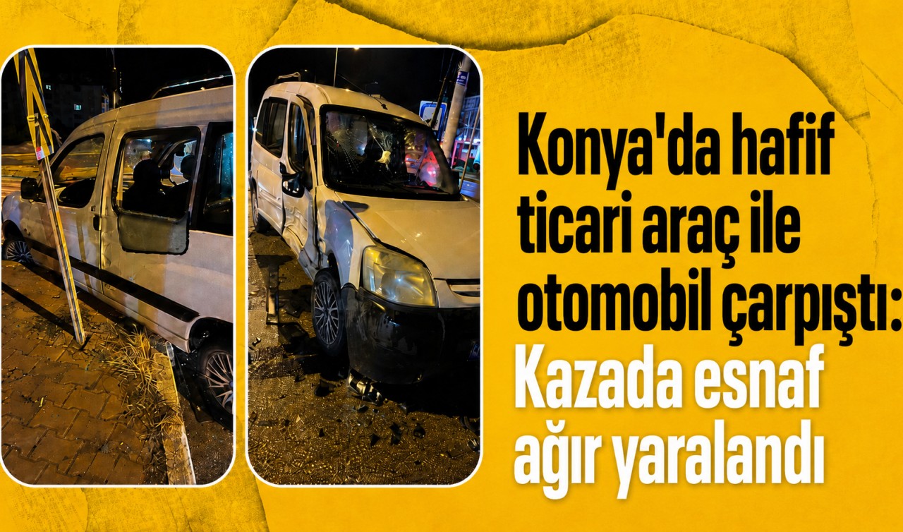 Konya'da hafif ticari araç ile otomobil çarpıştı: Kazada esnaf ağır yaralandı