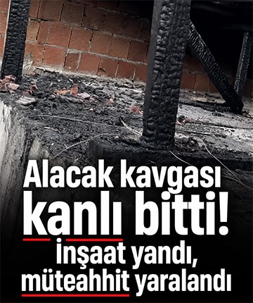 Alacak kavgası kanlı bitti! İnşaat yandı, müteahhit yaralandı