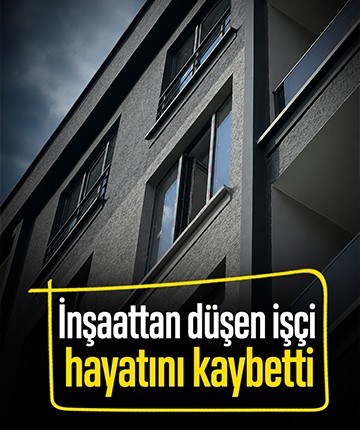 İnşaattan düşen işçi hayatını kaybetti