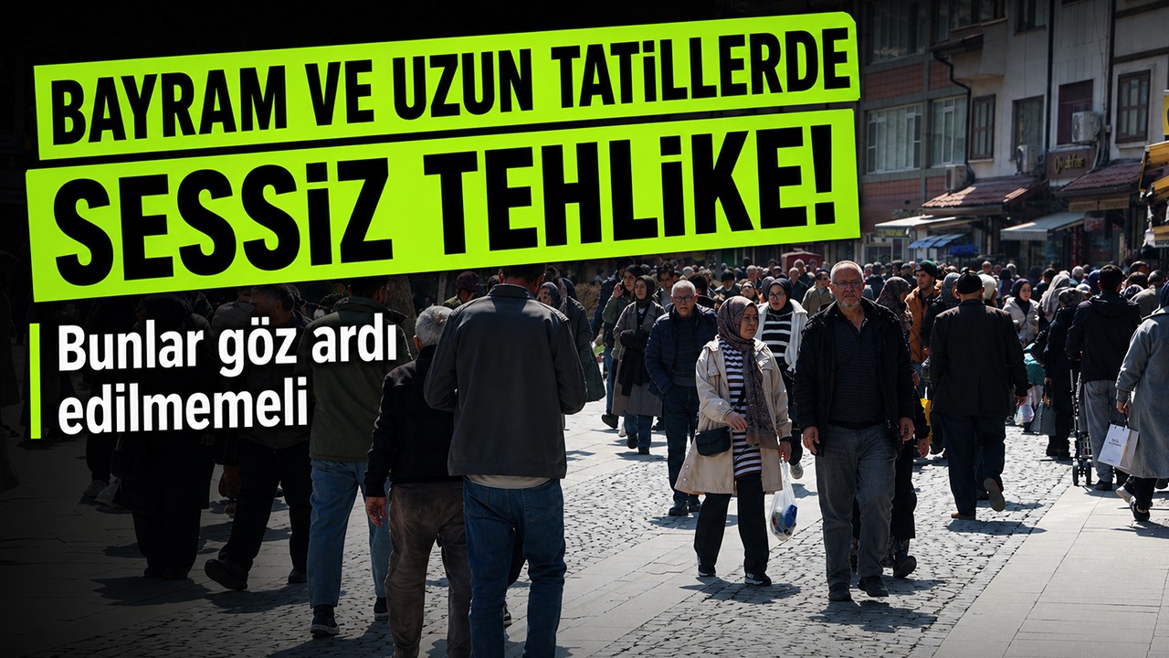 Bayram ve uzun tatillerde sessiz tehlike! Bunlar göz ardı edilmemeli