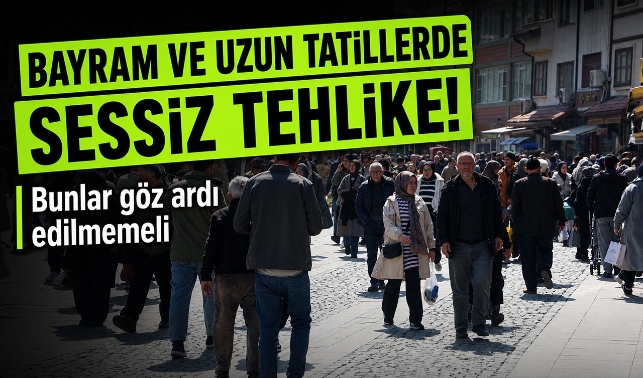 Bayram ve uzun tatillerde sessiz tehlike! Bunlar göz ardı edilmemeli