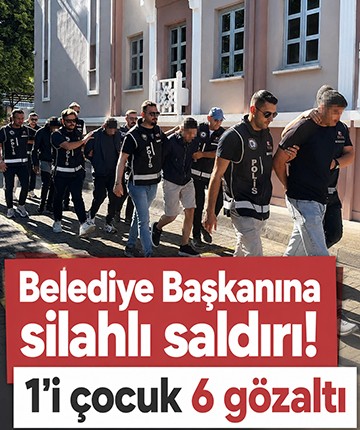 Belediye Başkanına silahlı saldırı! 1'i çocuk 6 gözaltı