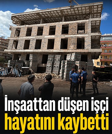 İnşaattan düşen işçi hayatını kaybetti