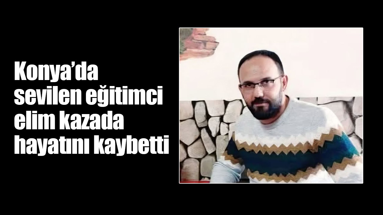 Konya’da sevilen eğitimci elim kazada hayatını kaybetti