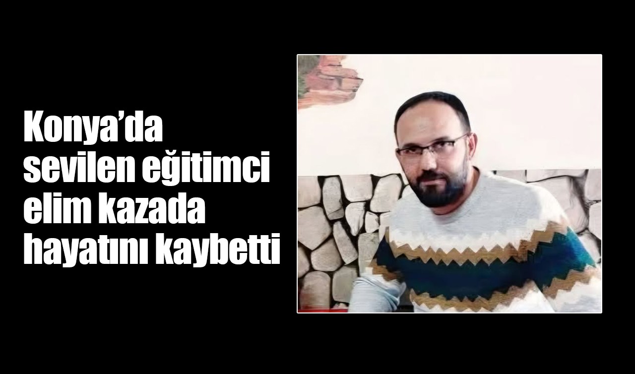 Konya’da sevilen eğitimci elim kazada hayatını kaybetti