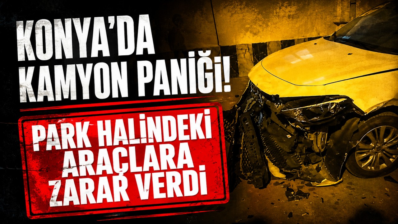 Konya'da kamyon paniği! Park halindeki araçlara zarar verdi