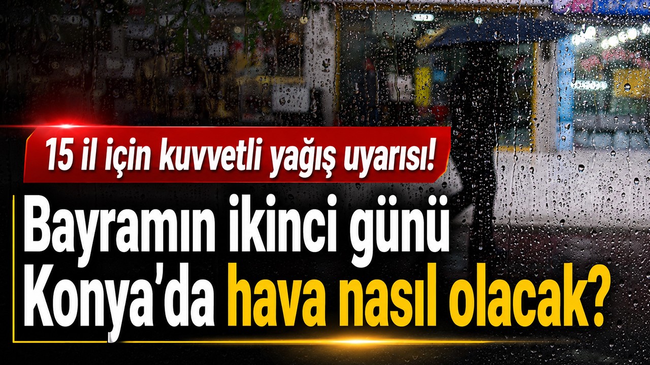 Bayramın ikinci günü Konya'da hava nasıl olacak? 15 il için kuvvetli yağış uyarısı!