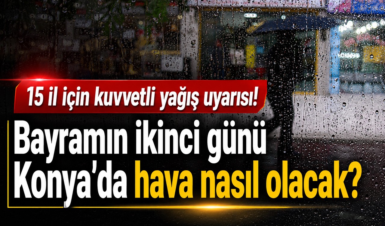 Bayramın ikinci günü Konya'da hava nasıl olacak? 15 il için kuvvetli yağış uyarısı!