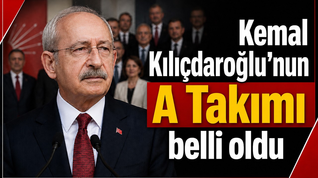 Kemal Kılıçdaroğlu'nun A Takımı belli oldu