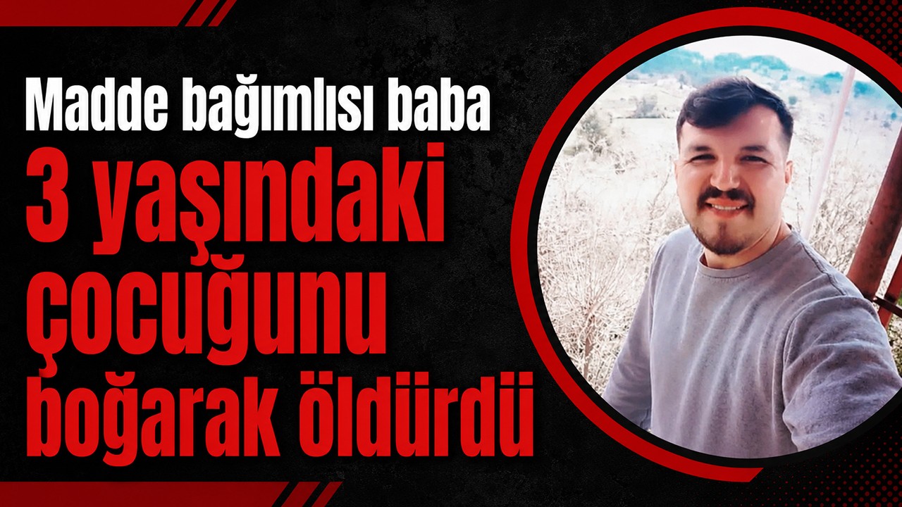 Madde bağımlısı baba 3 yaşındaki çocuğunu boğarak öldürdü