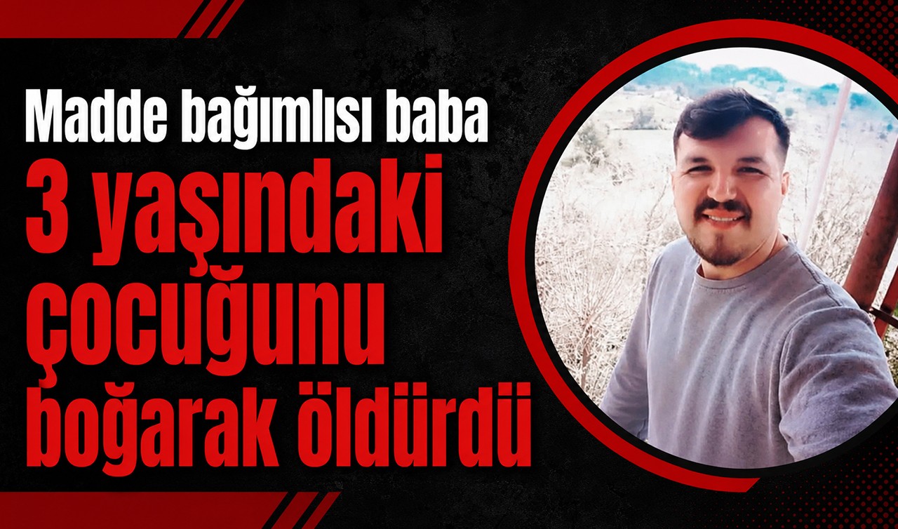 Madde bağımlısı baba 3 yaşındaki çocuğunu boğarak öldürdü