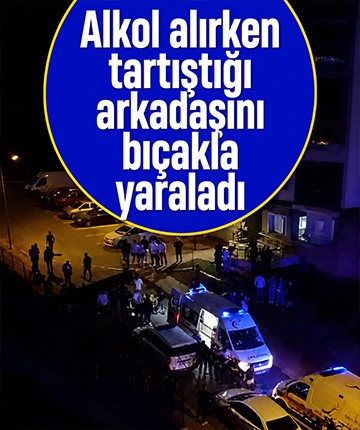 Alkol alırken tartıştığı arkadaşını bıçakla yaraladı