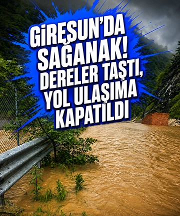 Giresun'da sağanak! Dereler taştı, yol ulaşıma kapatıldı