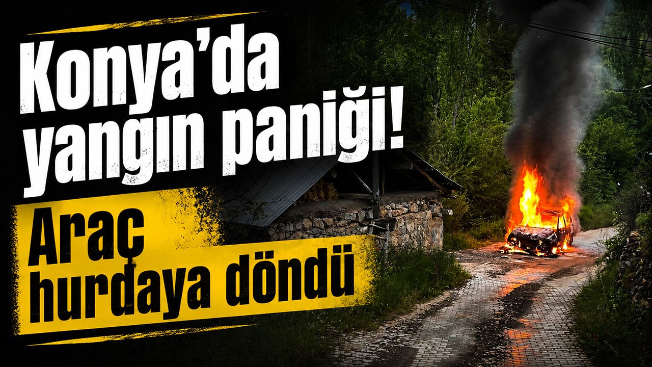 Konya'da yangın paniği! Araç hurdaya döndü