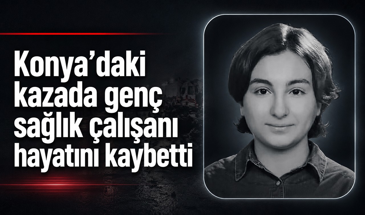 Konya’daki kazada genç sağlık çalışanı hayatını kaybetti