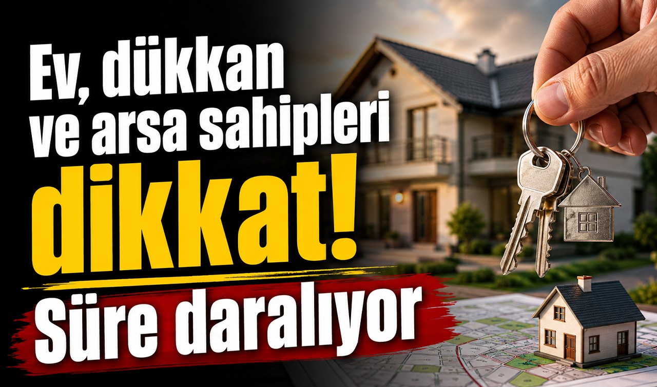 Ev, dükkan ve arsa sahipleri dikkat! Süre daralıyor