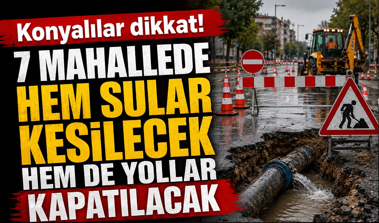 Konyalılar dikkat! 7 mahallede hem sular kesilecek hem de yollar kapatılacak