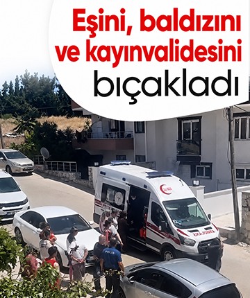 Eşini, baldızını ve kayınvalidesini bıçakladı
