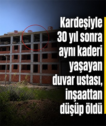 Kardeşiyle 30 yıl sonra aynı kaderi yaşayan duvar ustası, inşaattan düşüp öldü