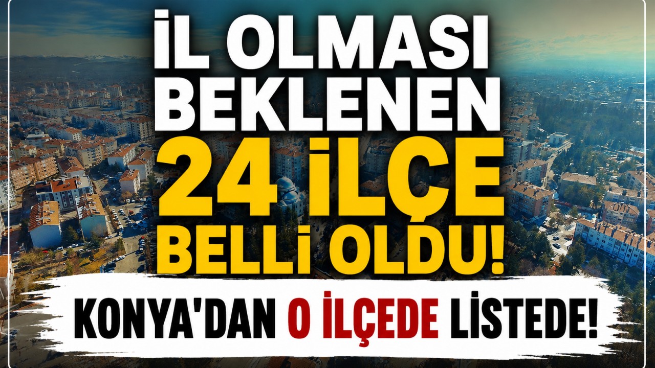 İl olması beklenen 24 ilçe belli oldu: Konya'dan o ilçede listede