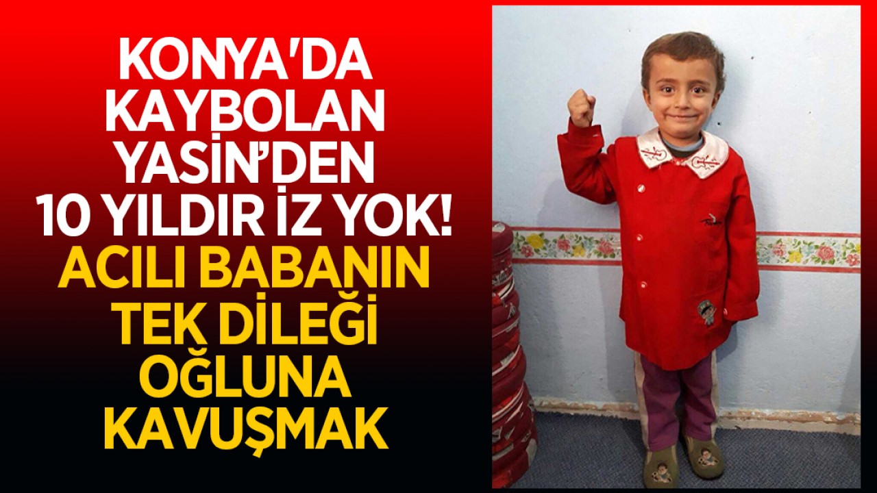 Konya'da kaybolan Yasin’den 10 yıldır iz yok! Acılı babanın tek dileği oğluna kavuşmak