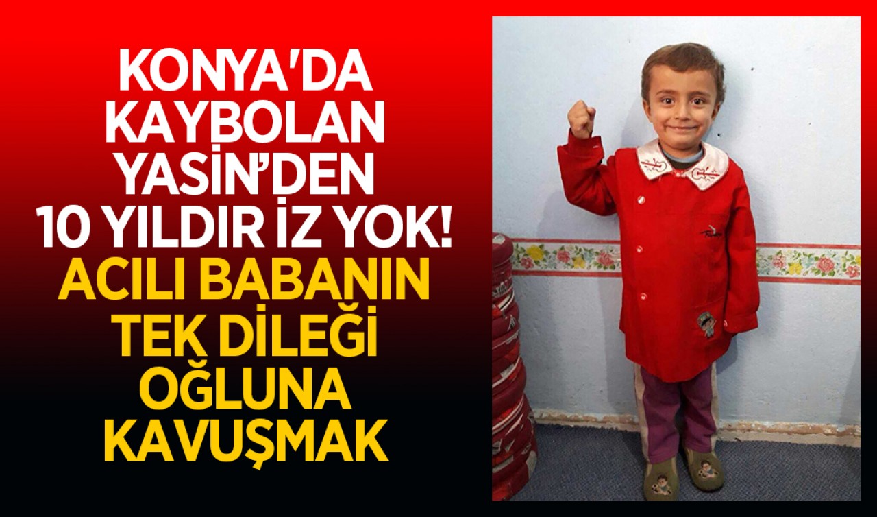 Konya'da kaybolan Yasin’den 10 yıldır iz yok! Acılı babanın tek dileği oğluna kavuşmak
