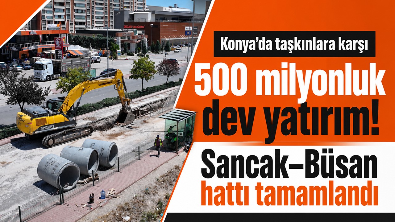 Konya’da taşkınlara karşı 500 milyonluk dev yatırım! Sancak–Büsan hattı tamamlandı
