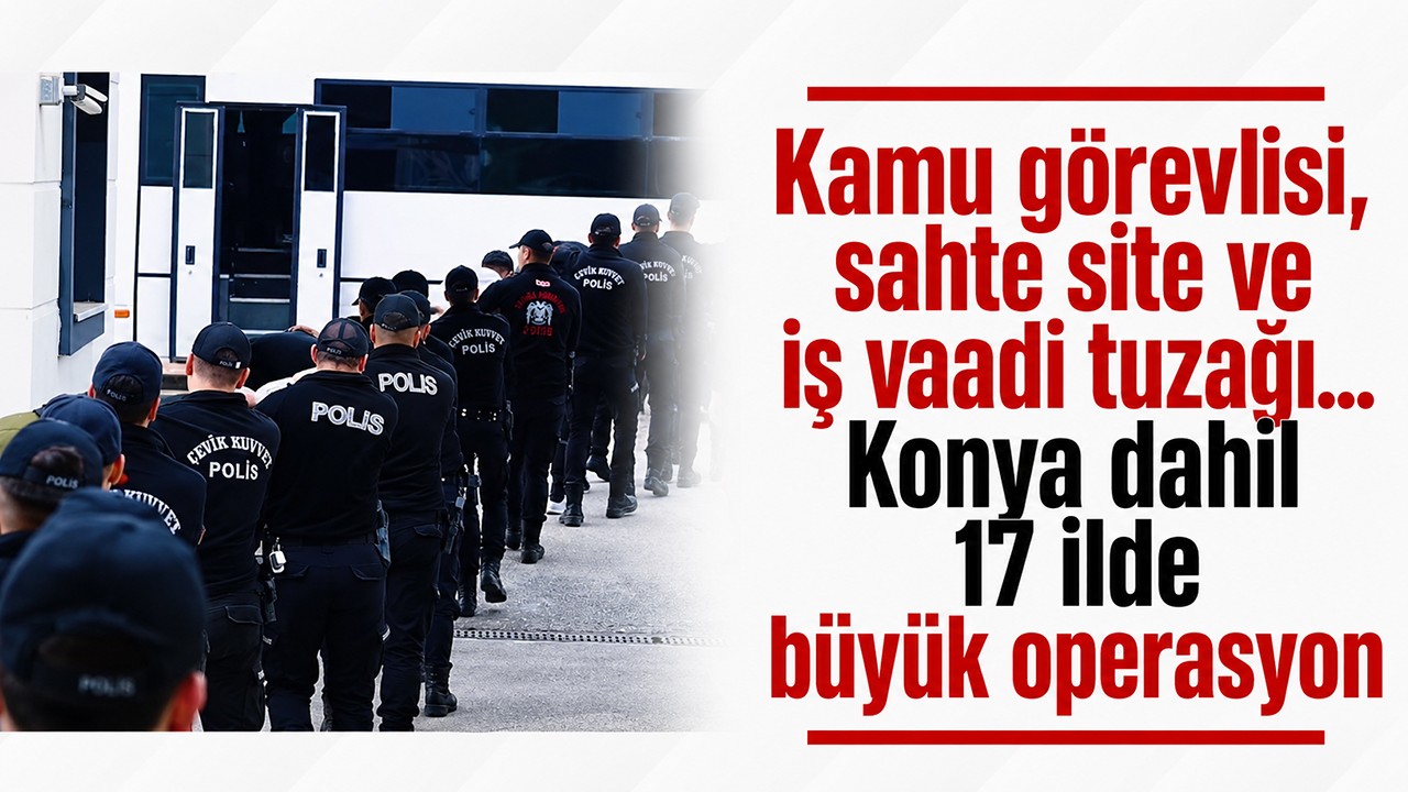 Kamu görevlisi, sahte site ve iş vaadi tuzağı... Konya dahil 17 ilde büyük operasyon