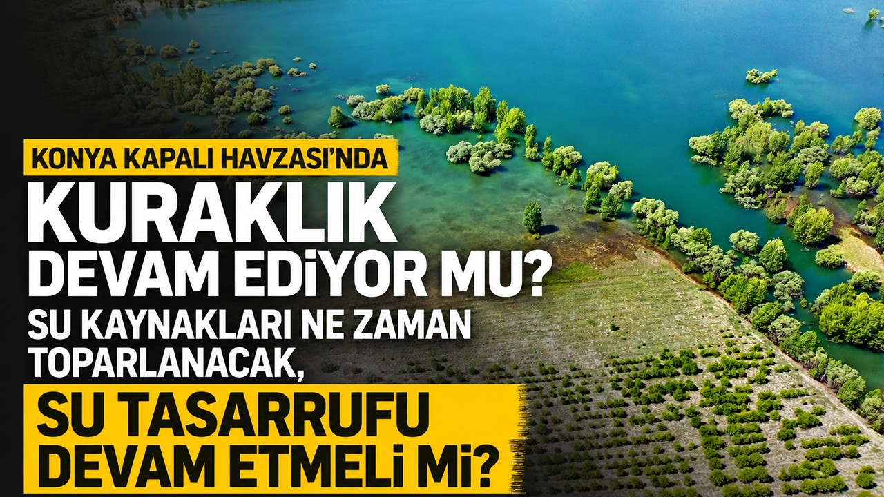 Konya Kapalı Havzası’nda kuraklık devam ediyor mu, su kaynakları ne zaman toparlanacak, su tasarrufu devam etmeli mi?