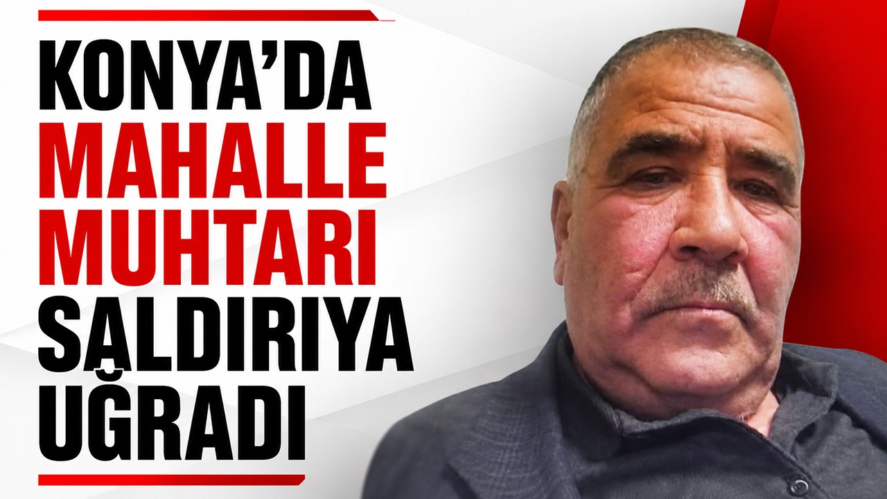 Konya'da mahalle muhtarı saldırıya uğradı