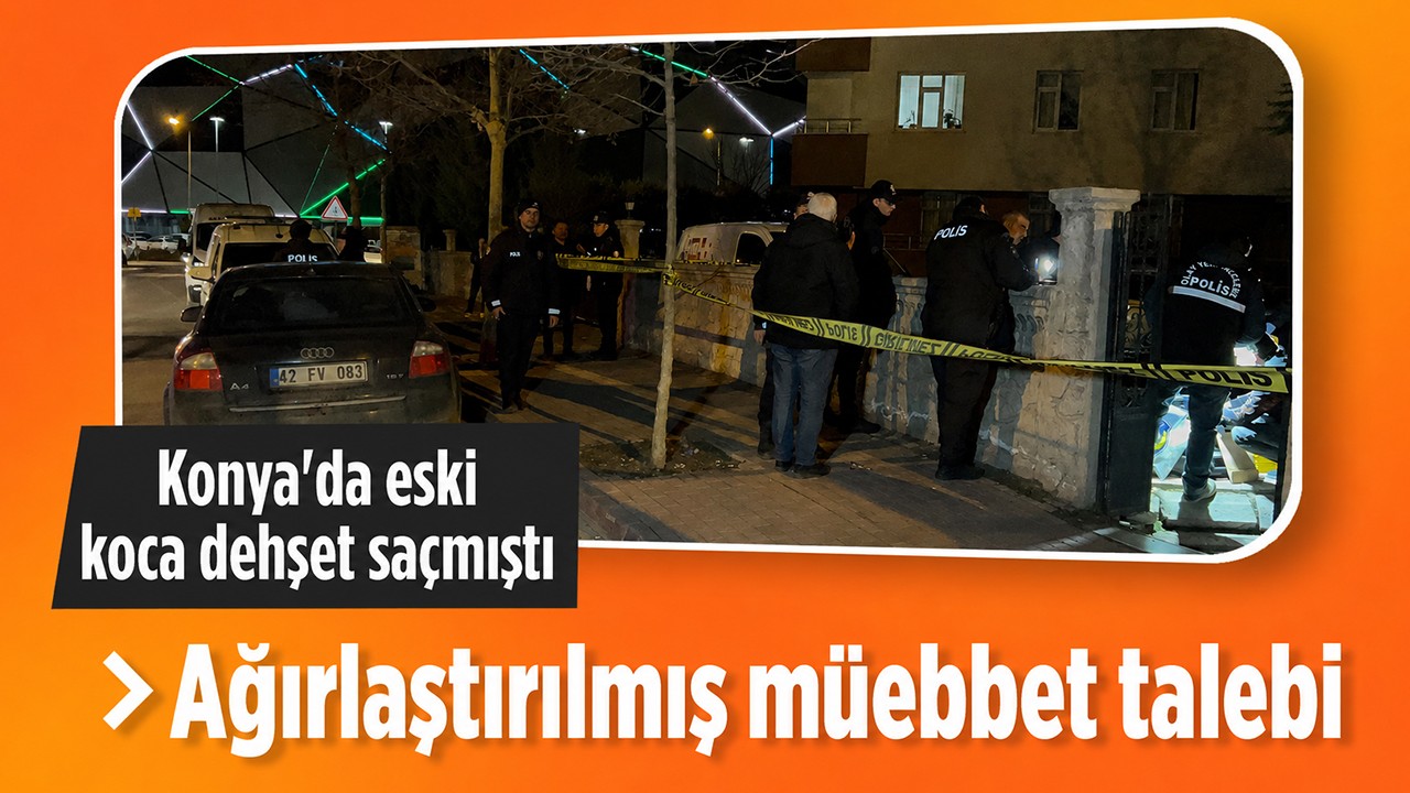 Konya'da eski koca dehşet saçmıştı! Ağırlaştırılmış müebbet talebi