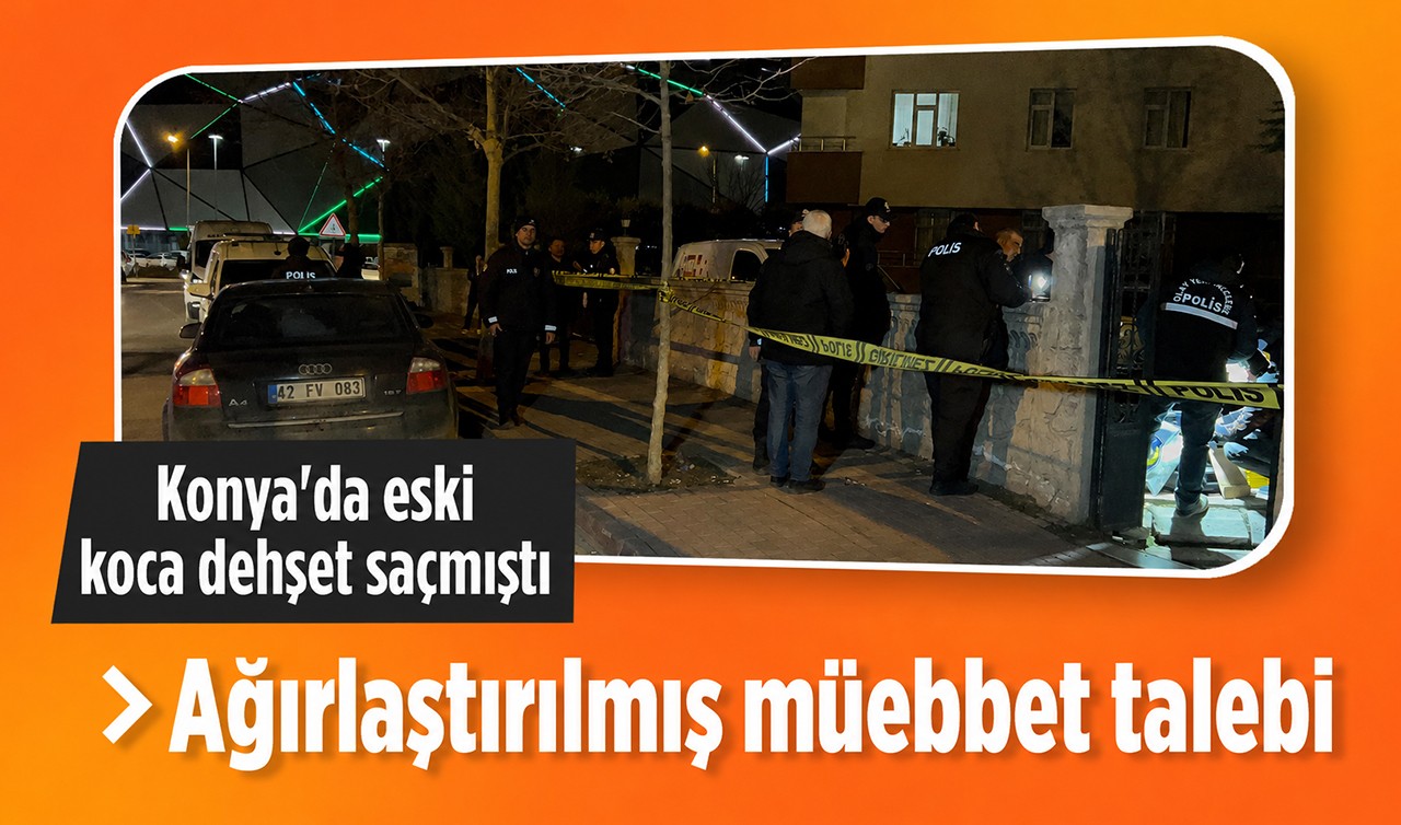 Konya'da eski koca dehşet saçmıştı! Ağırlaştırılmış müebbet talebi