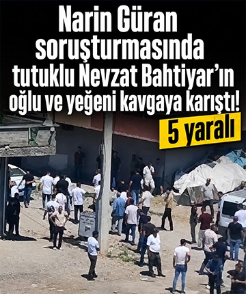 Narin Güran soruşturmasında tutuklu Nevzat Bahtiyar'ın oğlu ve yeğeni kavgaya karıştı! 5 yaralı