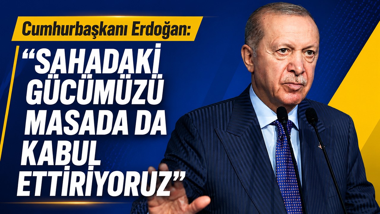 Cumhurbaşkanı Erdoğan: Sahadaki gücümüzü masada da kabul ettiriyoruz