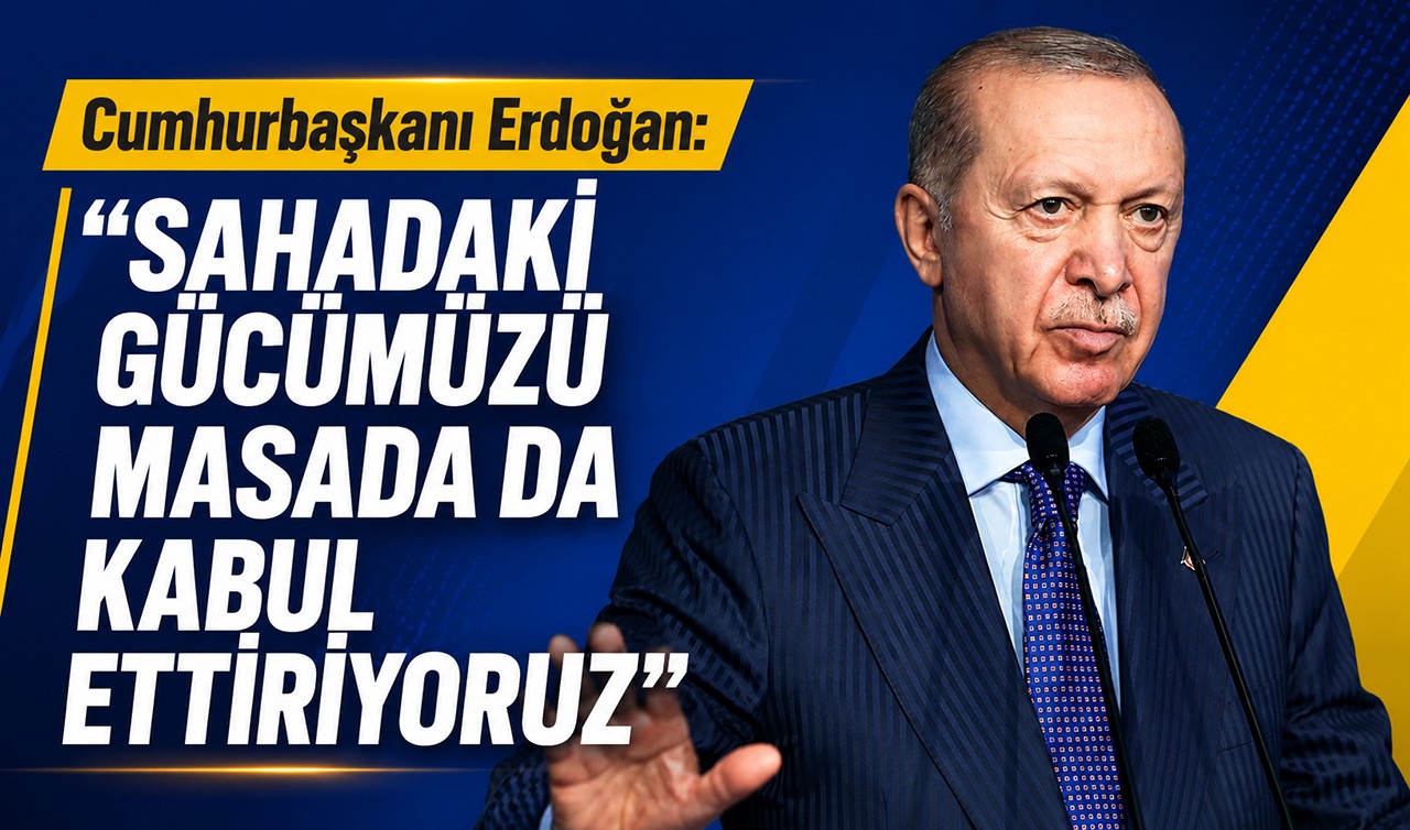 Cumhurbaşkanı Erdoğan: Sahadaki gücümüzü masada da kabul ettiriyoruz