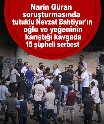 Narin Güran soruşturmasında tutuklu Nevzat Bahtiyar'ın oğlu ve yeğeninin karıştığı kavgada 15 şüpheli serbest