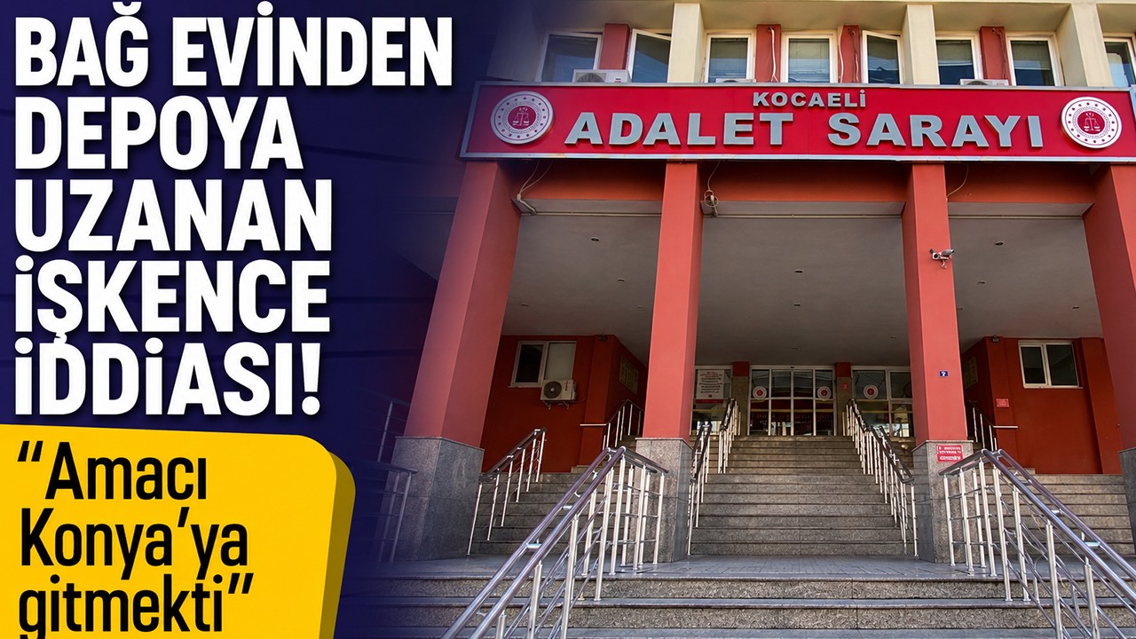 Bağ evinden depoya uzanan işkence iddiası! "Amacı Konya’ya gitmekti"